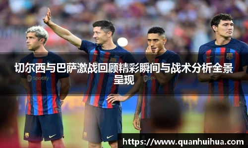 切尔西与巴萨激战回顾精彩瞬间与战术分析全景呈现